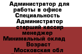 Администратор для работы в офисе › Специальность ­ Администратор,старший кассир,менеджер › Минимальный оклад ­ 35 000 › Возраст ­ 28 - Московская обл. Работа » Резюме   